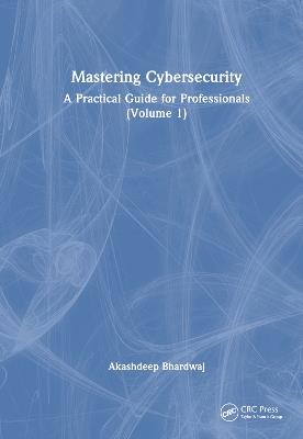 Mastering Cybersecurity: A Practical Guide for Professionals (Volume 1) - Akashdeep Bhardwaj - cover