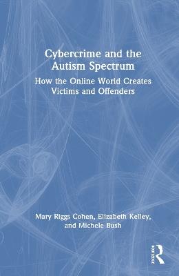 Cybercrime and the Autism Spectrum: How the Online World Creates Victims and Offenders - Mary Riggs Cohen,Elizabeth Kelley,Michele Bush - cover