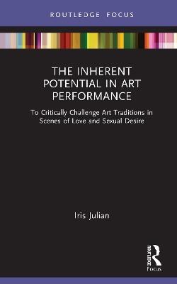The Inherent Potential in Art Performance: To Critically Challenge Art Traditions in Scenes of Love and Sexual Desire - Iris Julian - cover