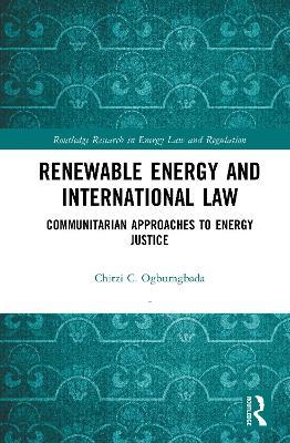 Renewable Energy and International Law: Communitarian Approaches to Energy Justice - Chitzi C. Ogbumgbada - cover
