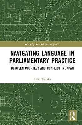 Navigating Language in Parliamentary Practice: Between Courtesy and Conflict in Japan - Lidia Tanaka - cover