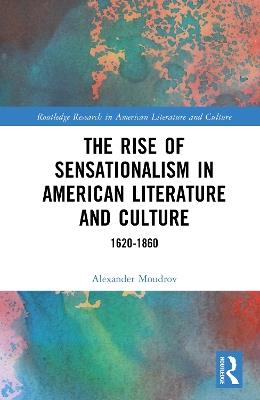The Rise of Sensationalism in American Literature and Culture: 1620-1860 - Alexander Moudrov - cover