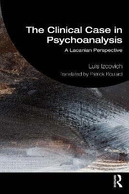 The Clinical Case in Psychoanalysis: A Lacanian Perspective - Luis Izcovich - cover