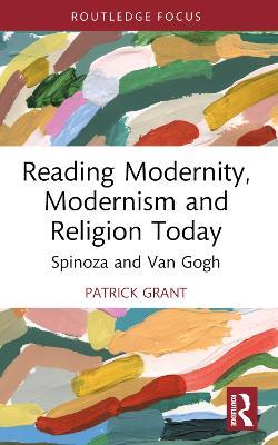 Reading Modernity, Modernism and Religion Today: Spinoza and Van Gogh - Patrick Grant - cover