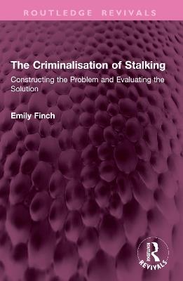 The Criminalisation of Stalking: Constructing the Problem and Evaluating the Solution - Emily Finch - cover
