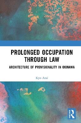 Prolonged Occupation Through Law: Architecture of Provisionality in Okinawa - Kyo Arai - cover