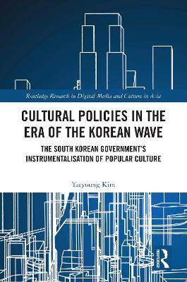 Cultural Policies in the Era of the Korean Wave: The South Korean Government's Instrumentalisation of Popular Culture - Taeyoung Kim - cover