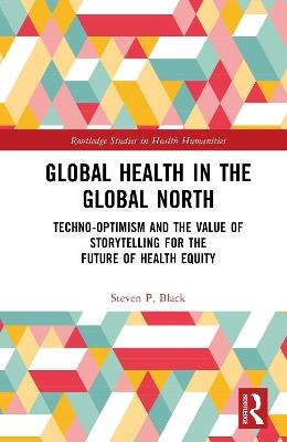 Global Health in the Global North: Techno-Optimism and the Value of Storytelling for the Future of Health Equity - Steven P. Black - cover