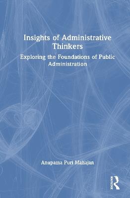 Insights of Administrative Thinkers: Exploring the Foundations of Public Administration - Anupama Puri Mahajan - cover