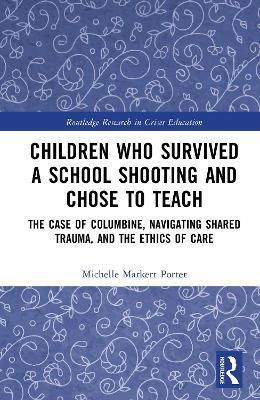 Children Who Survived a School Shooting and Chose to Teach: The Case of Columbine, Navigating Shared Trauma, and the Ethics of Care - Michelle Markert-Porter - cover
