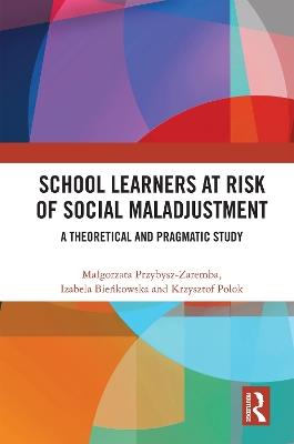 School Learners at Risk of Social Maladjustment: A Theoretical and Pragmatic Study - Malgorzata Przybysz-Zaremba,Izabela Bienkowska,Krzysztof Polok - cover