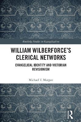 William Wilberforce’s Clerical Networks: Evangelical Identity and Victorian Revisionism - Michael T. Morgan - cover