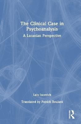 The Clinical Case in Psychoanalysis: A Lacanian Perspective - Luis Izcovich - cover