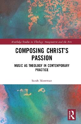 Composing Christ’s Passion: Music as Theology in Contemporary Practice - Sarah Moerman - cover