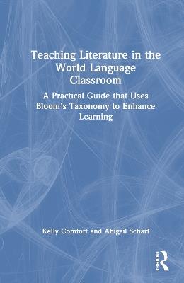 Teaching Literature in the World Language Classroom: A Practical Guide that Uses Bloom’s Taxonomy to Enhance Learning - Kelly Comfort,Abigail Scharf - cover