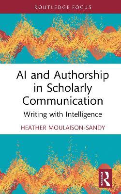 AI and Authorship in Scholarly Communication: Writing with Intelligence - Heather Moulaison-Sandy - cover