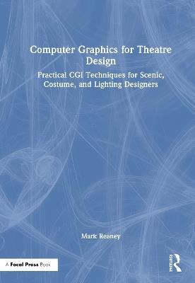 Computer Graphics for Theatre Design: Practical CGI Techniques for Scenic, Costume, and Lighting Designers - Mark Reaney - cover
