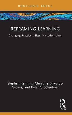 Reframing Learning: Changing Practices, Sites, Histories, Lives - Stephen Kemmis,Christine Edwards-Groves,Peter Grootenboer - cover