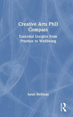 Creative Arts PhD Compass: Essential Insights from Practice to Wellbeing - Sarah Stollman - cover