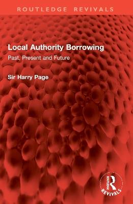 Local Authority Borrowing: Past, Present and Future - Sir Harry Page - cover