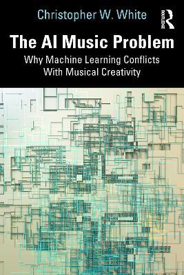The AI Music Problem: Why Machine Learning Conflicts With Musical Creativity - Christopher W. White - cover