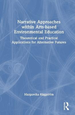 Narrative Approaches within Arts-based Environmental Education: Theoretical and Practical Applications for Alternative Futures - Margaretha Häggström - cover