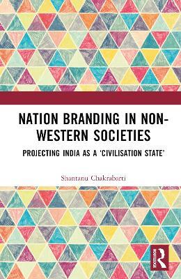 Nation Branding in Non-Western Societies: Projecting India as a ‘Civilisation State’ - Shantanu Chakrabarti - cover