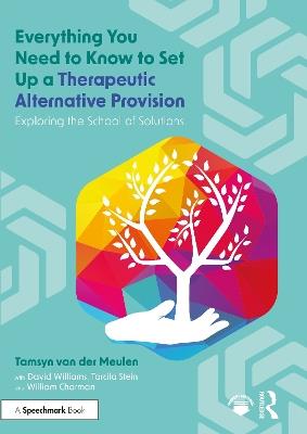 Everything You Need to Know to Set Up a Therapeutic Alternative Provision: Exploring the School of Solutions - Tamsyn van der Meulen,Tarcila Stein,David Williams - cover