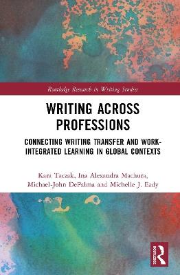 Writing Across Professions: Connecting Writing Transfer and Work-Integrated Learning in Global Contexts - Kara Taczak,Ina Alexandra Machura,Michael-John DePalma - cover