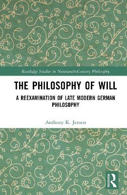 The Philosophy of Will: A Reexamination of Late Modern German Philosophy - Anthony K. Jensen - cover