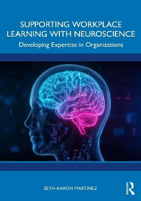 Supporting Workplace Learning with Neuroscience: Developing Expertise in Organizations - Seth-Aaron Martinez - cover