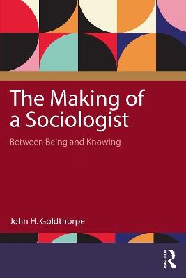 The Making of a Sociologist: Between Being and Knowing - John H. Goldthorpe - cover