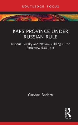 Kars Province under Russian Rule: Imperial Rivalry and Nation-Building in the Periphery, 1878-1918 - Candan Badem - cover