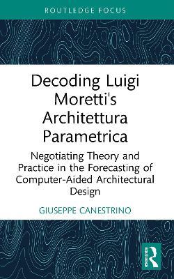 Decoding Luigi Moretti's Architettura Parametrica: Negotiating Theory and Practice in the Forecasting of Computer-Aided Architectural Design - Giuseppe Canestrino - cover