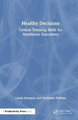 Healthy Decisions: Critical Thinking Skills for Healthcare Executives - Linda Henman,Deborah Perkins - cover
