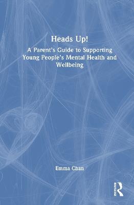 Heads Up!: A Parent’s Guide to Supporting Young People's Mental Health and Wellbeing - Emma Chan - cover