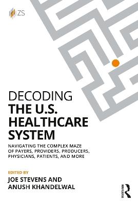 Decoding the U.S. Healthcare System: Navigating the Complex Maze of Payers, Providers, Producers, Physicians, Patients, and More - cover