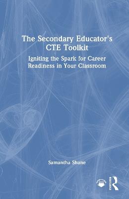 The Secondary Educator's CTE Toolkit: Igniting the Spark for Career Readiness in Your Classroom - Samantha Shane - cover