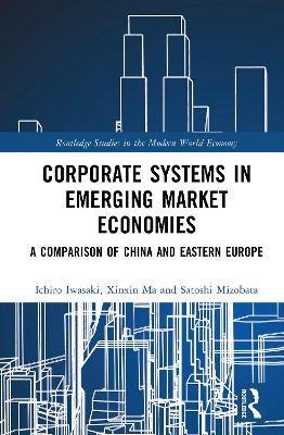 Corporate Systems in Emerging Market Economies: A Comparison of China and Eastern Europe - Ichiro Iwasaki,Xinxin Ma,Satoshi Mizobata - cover