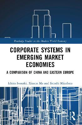 Corporate Systems in Emerging Market Economies: A Comparison of China and Eastern Europe - Ichiro Iwasaki,Xinxin Ma,Satoshi Mizobata - cover