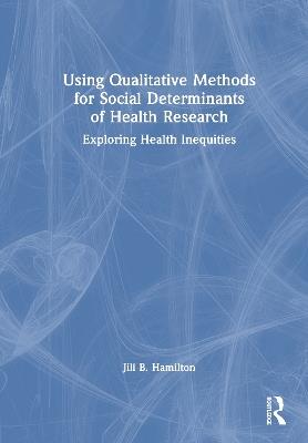 Using Qualitative Methods for Social Determinants of Health Research: Exploring Health Inequities - Jill Hamilton - cover