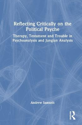 Reflecting Critically on the Political Psyche: Therapy, Testament and Trouble in Psychoanalysis and Jungian Analysis - Andrew Samuels - cover