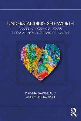 Understanding Self-Worth: A Guide to Worth-Conscious Theory and Psychotherapeutic Practice - Dawna Daigneault,Chris Brown - cover