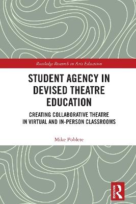 Student Agency in Devised Theatre Education: Creating Collaborative Theatre in Virtual and In-Person Classrooms - Mike Poblete - cover