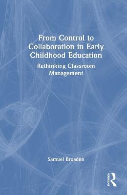 From Control to Collaboration in Early Childhood Education: Rethinking Classroom Management - Samuel Broaden - cover