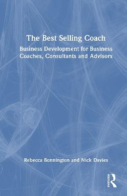 The Best Selling Coach: Business Development for Business Coaches, Consultants and Advisors - Rebecca Bonnington,Nick Davies - cover