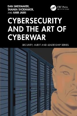 Cybersecurity and the Art of Cyberwar - Dan Shoemaker,Tamara Shoemaker,Amir Jabri - cover