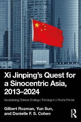 Xi Jinping’s Quest for a Sinocentric Asia, 2013–2024: Deciphering Chinese Strategic Thinking in a Pivotal Period - Gilbert Rozman,Yun Sun,Danielle F. S. Cohen - cover