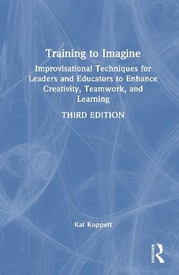 Training to Imagine: Improvisational Techniques for Leaders and Educators to Enhance Creativity, Teamwork, and Learning - Kat Koppett - cover