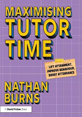 Maximising Tutor Time: Lift Attainment, Improve Behaviour, Boost Attendance - Nathan Burns - cover